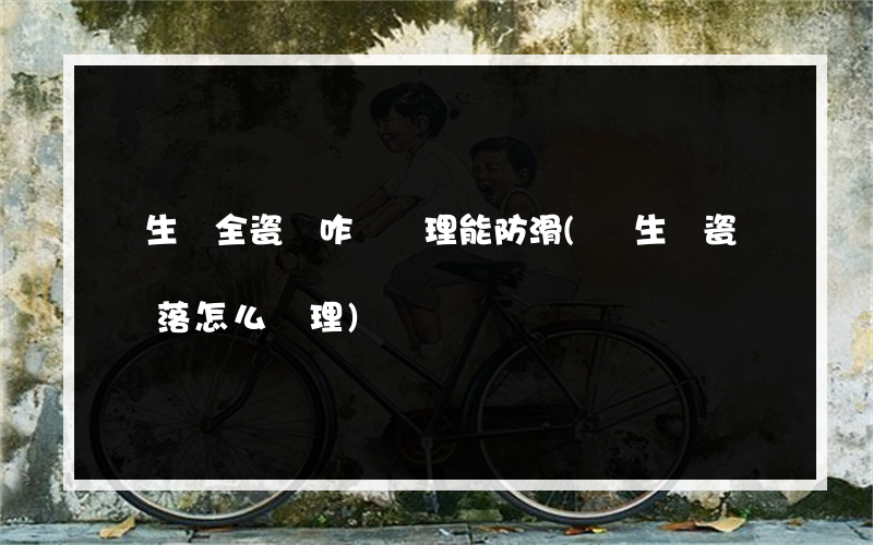 衛生間全瓷磚咋樣處理能防滑(衛生間瓷磚脫落怎么處理)