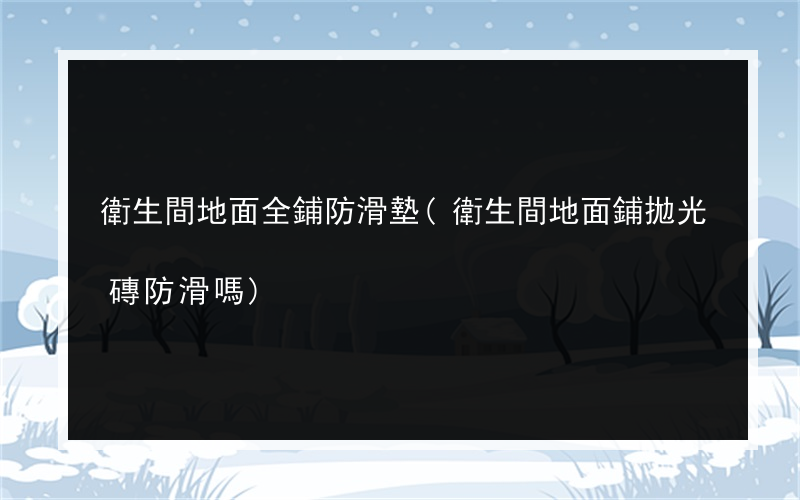 衛生間地面全鋪防滑墊(衛生間地面鋪拋光磚防滑嗎)