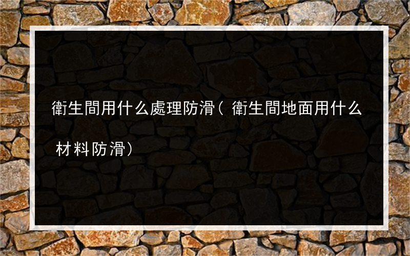 衛生間用什么處理防滑(衛生間地面用什么材料防滑)