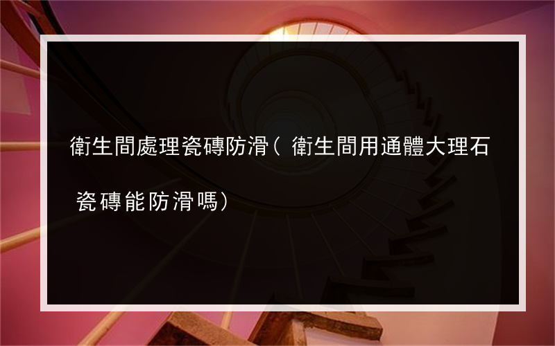 衛生間處理瓷磚防滑(衛生間用通體大理石瓷磚能防滑嗎)