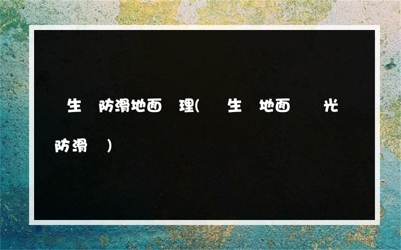 衛生間防滑地面處理(衛生間地面鋪拋光磚防滑嗎)