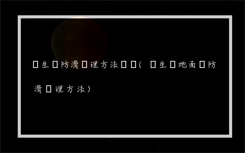 衛生間防滑處理方法視頻(衛生間地面磚防滑處理方法)