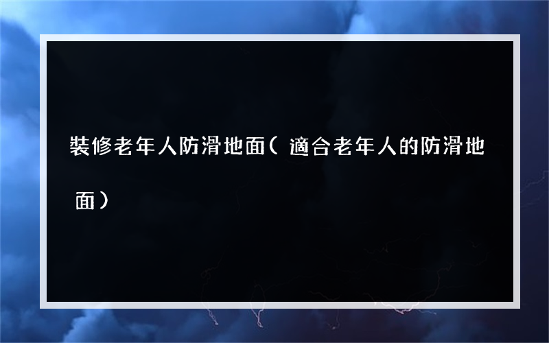 裝修老年人防滑地面(適合老年人的防滑地面)