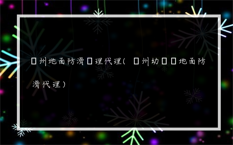 貴州地面防滑處理代理(貴州幼兒園地面防滑代理)