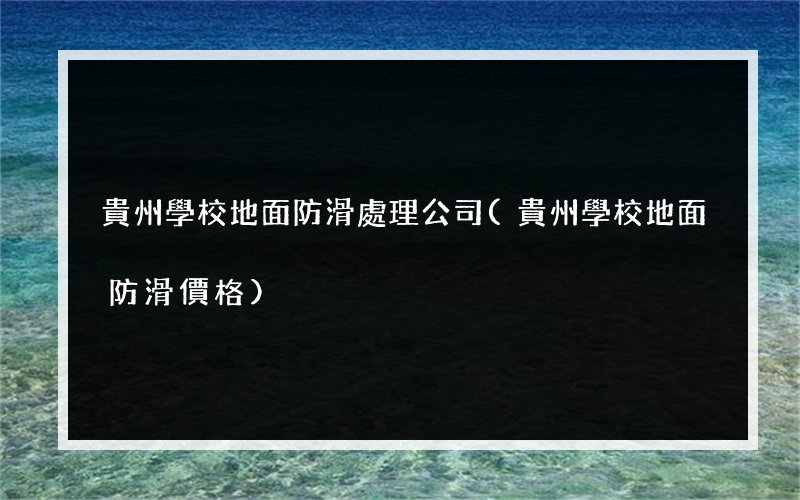 貴州學校地面防滑處理公司(貴州學校地面防滑價格)