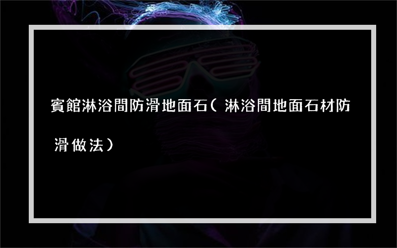 賓館淋浴間防滑地面石(淋浴間地面石材防滑做法)