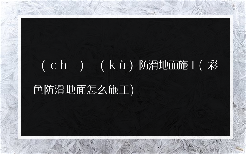 車(chē)庫(kù)防滑地面施工(彩色防滑地面怎么施工)