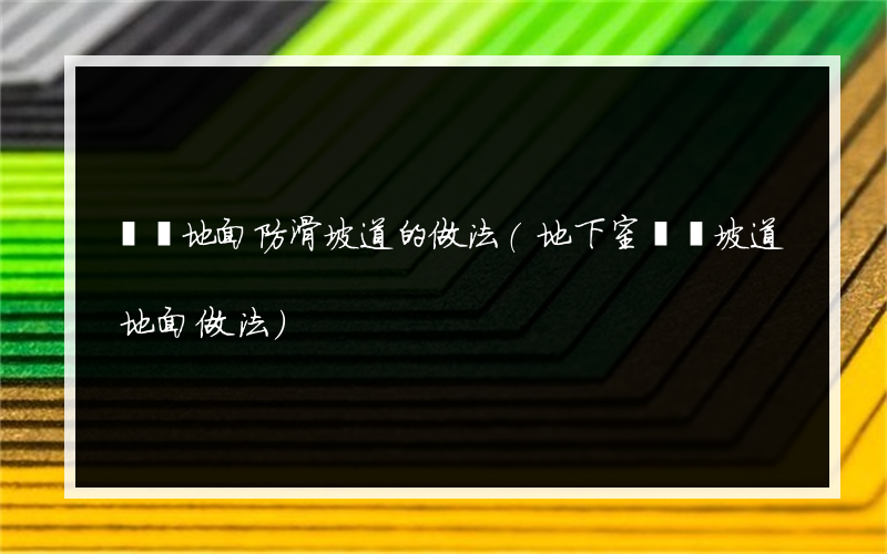 車庫地面防滑坡道的做法(地下室車庫坡道地面做法)