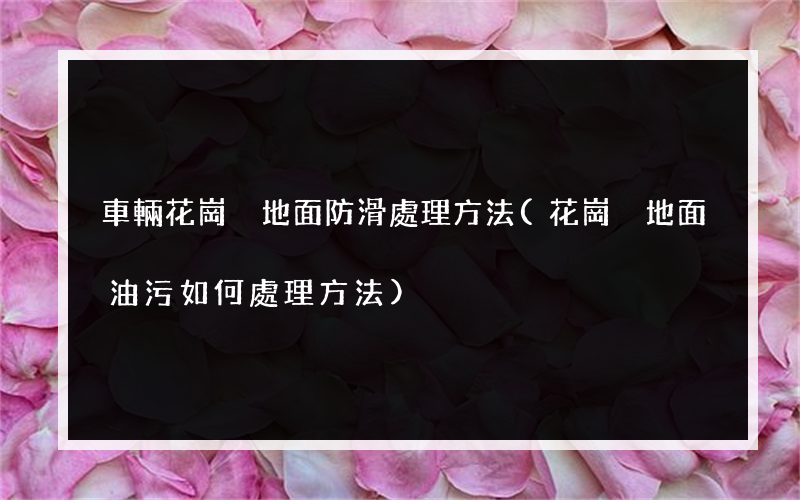 車輛花崗巖地面防滑處理方法(花崗巖地面油污如何處理方法)