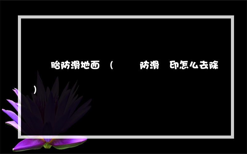 車輪胎防滑地面墊(車內防滑墊印怎么去除)