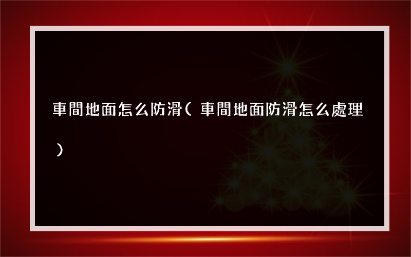 車間地面怎么防滑(車間地面防滑怎么處理)