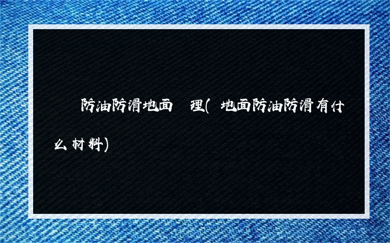 車間防油防滑地面處理(地面防油防滑有什么材料)