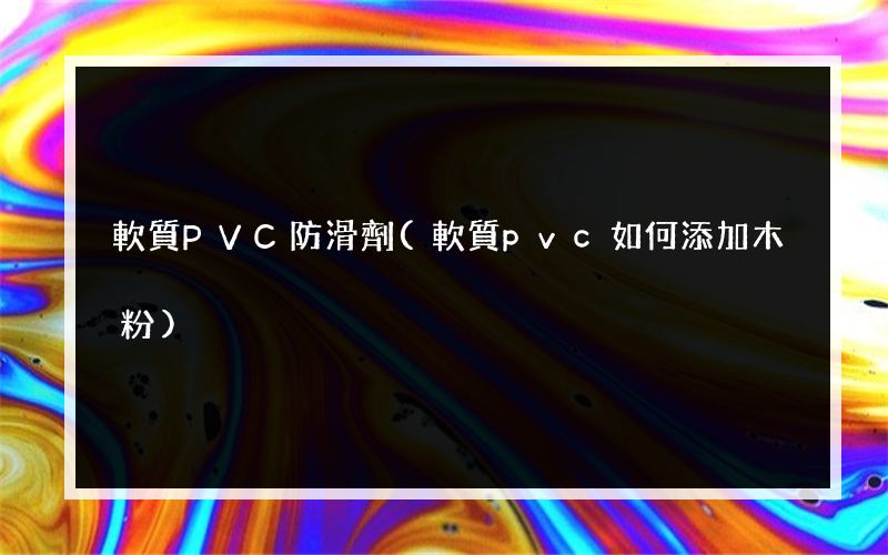 軟質PVC防滑劑(軟質pvc如何添加木粉)