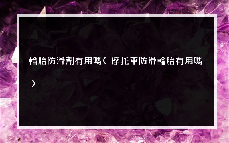 輪胎防滑劑有用嗎(摩托車防滑輪胎有用嗎)
