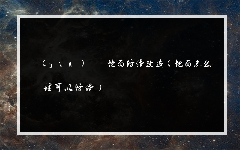 運(yùn)動場地面防滑改造(地面怎么處理可以防滑)