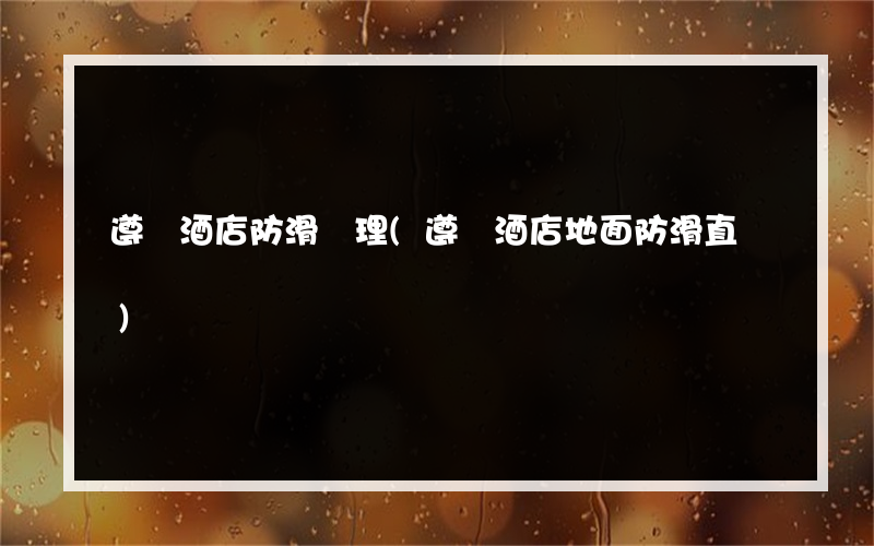 遵義酒店防滑處理(遵義酒店地面防滑直銷)