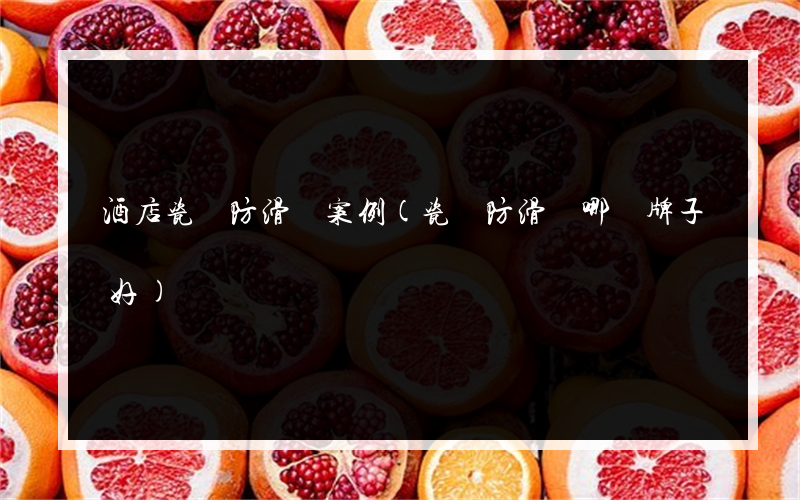 酒店瓷磚防滑劑案例(瓷磚防滑劑哪個牌子好)
