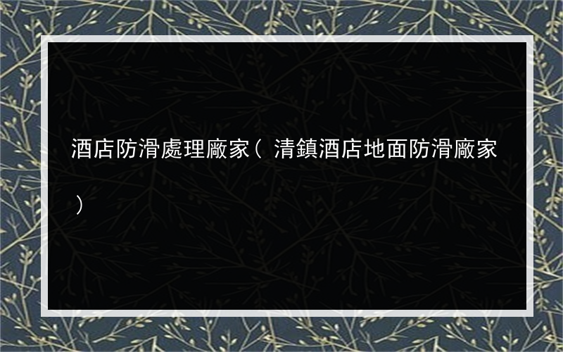 酒店防滑處理廠家(清鎮酒店地面防滑廠家)