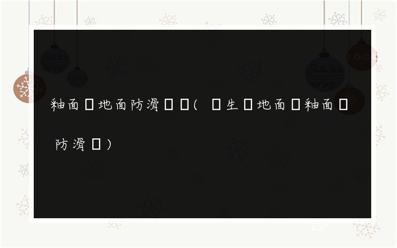 釉面磚地面防滑劑廠(衛生間地面貼釉面磚防滑嗎)