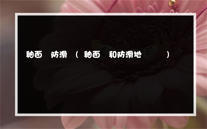 釉面磚防滑劑(釉面磚和防滑地磚區別)