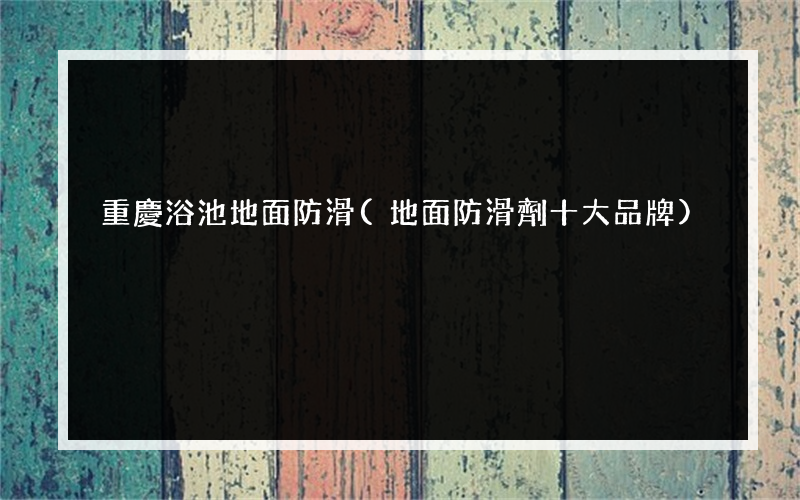 重慶浴池地面防滑(地面防滑劑十大品牌)