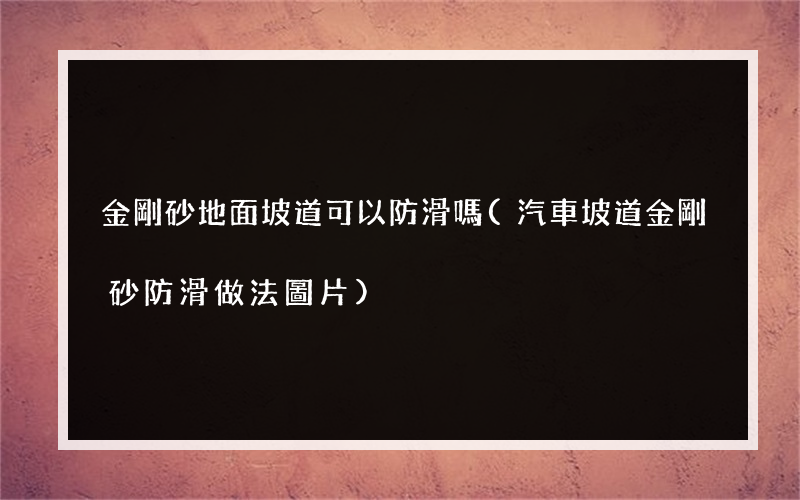 金剛砂地面坡道可以防滑嗎(汽車坡道金剛砂防滑做法圖片)