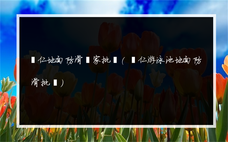銅仁地面防滑廠家批發(銅仁游泳池地面防滑批發)