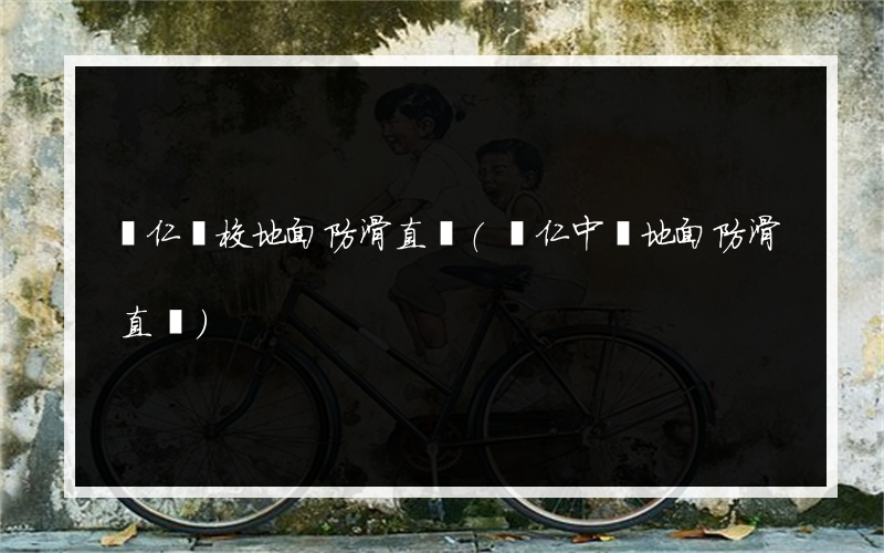 銅仁學校地面防滑直銷(銅仁中學地面防滑直銷)