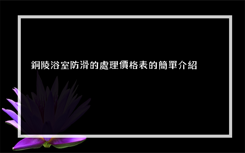 銅陵浴室防滑的處理價格表的簡單介紹