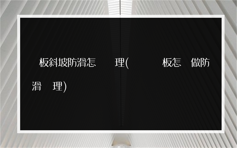 鋼板斜坡防滑怎樣處理(臨時鋼板怎樣做防滑處理)