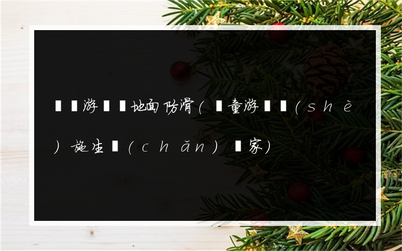 開陽游樂園地面防滑(兒童游樂設(shè)施生產(chǎn)廠家)