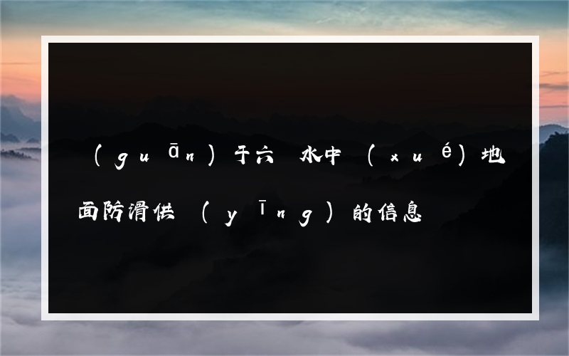 關(guān)于六盤水中學(xué)地面防滑供應(yīng)的信息
