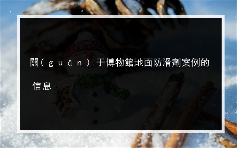 關(guān)于博物館地面防滑劑案例的信息