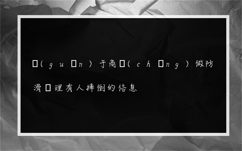 關(guān)于商場(chǎng)做防滑處理有人摔倒的信息