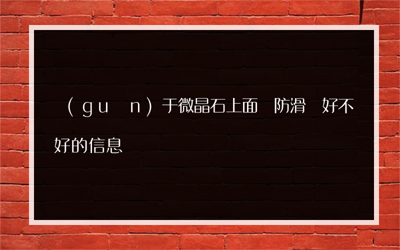關(guān)于微晶石上面噴防滑劑好不好的信息