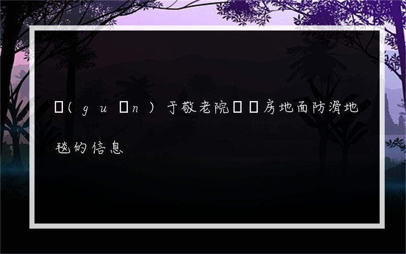 關(guān)于敬老院鋪廚房地面防滑地毯的信息