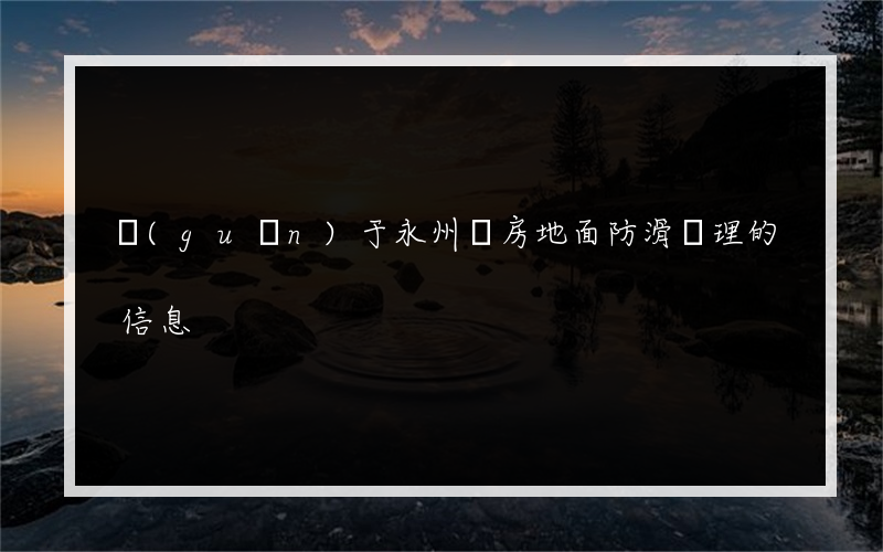 關(guān)于永州廚房地面防滑處理的信息
