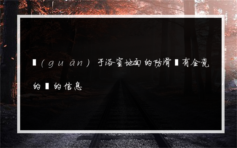 關(guān)于浴室地面的防滑磚有全瓷的嗎的信息