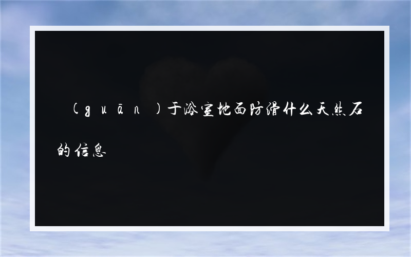 關(guān)于浴室地面防滑什么天然石的信息