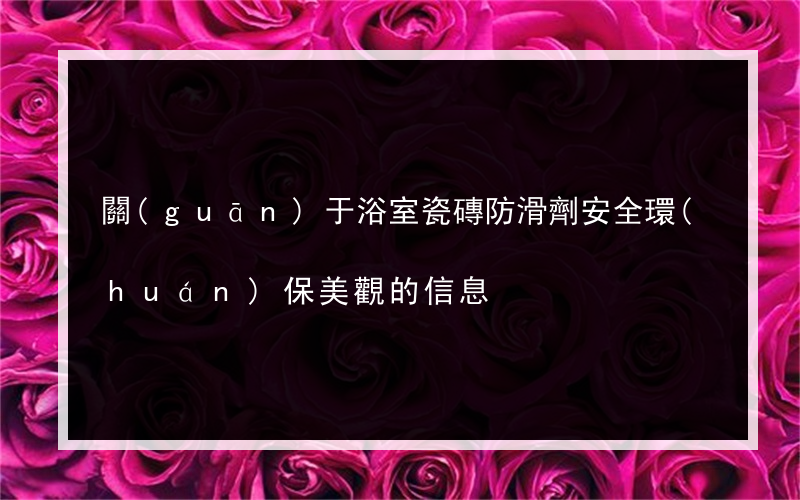 關(guān)于浴室瓷磚防滑劑安全環(huán)保美觀的信息
