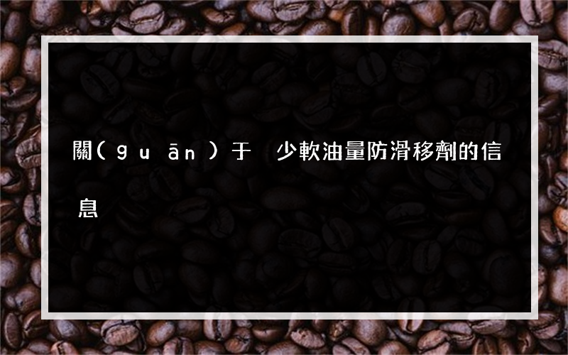 關(guān)于減少軟油量防滑移劑的信息