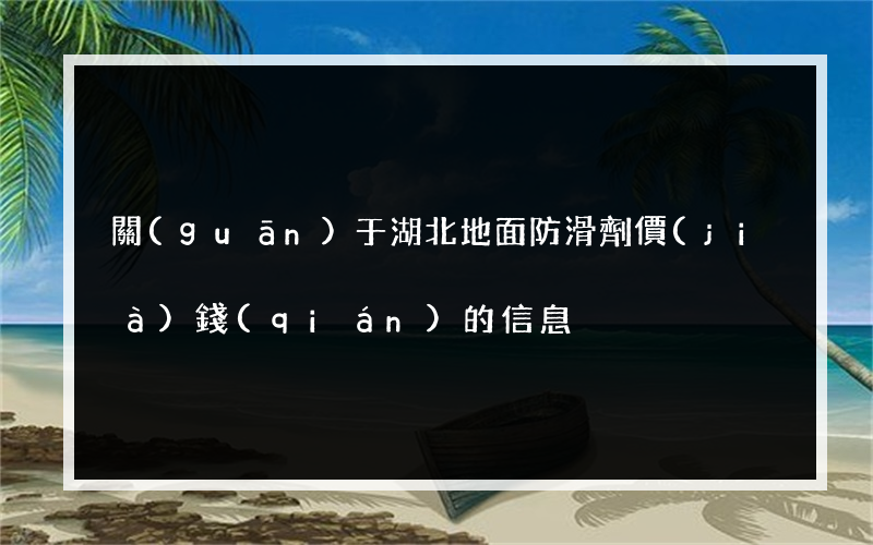 關(guān)于湖北地面防滑劑價(jià)錢(qián)的信息