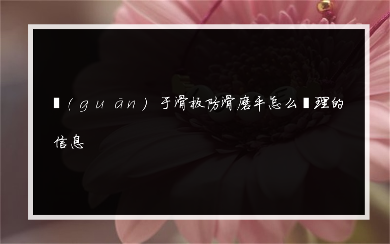 關(guān)于滑板防滑磨平怎么處理的信息