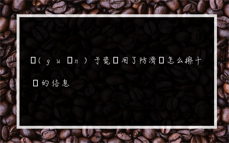 關(guān)于瓷磚用了防滑劑怎么擦干凈的信息