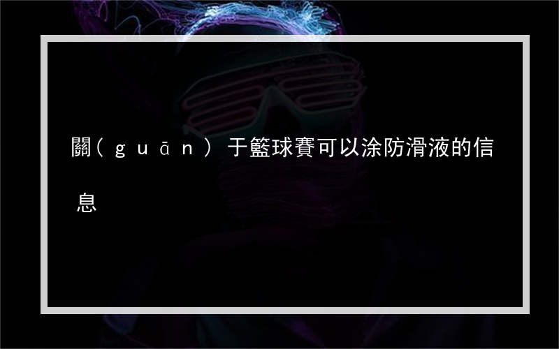 關(guān)于籃球賽可以涂防滑液的信息