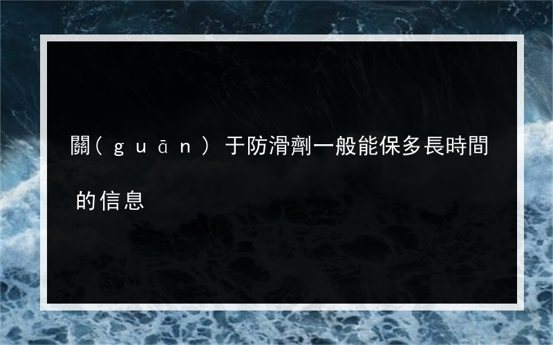 關(guān)于防滑劑一般能保多長時間的信息