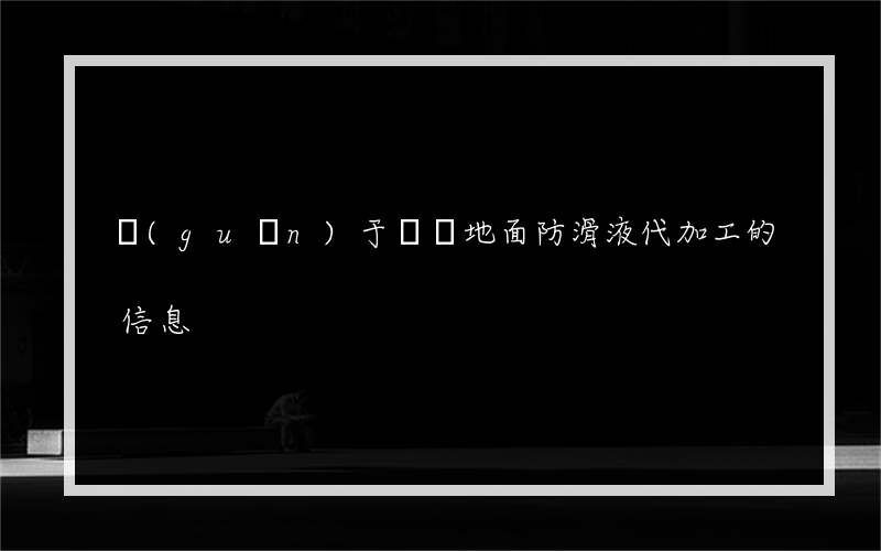 關(guān)于黃岡地面防滑液代加工的信息