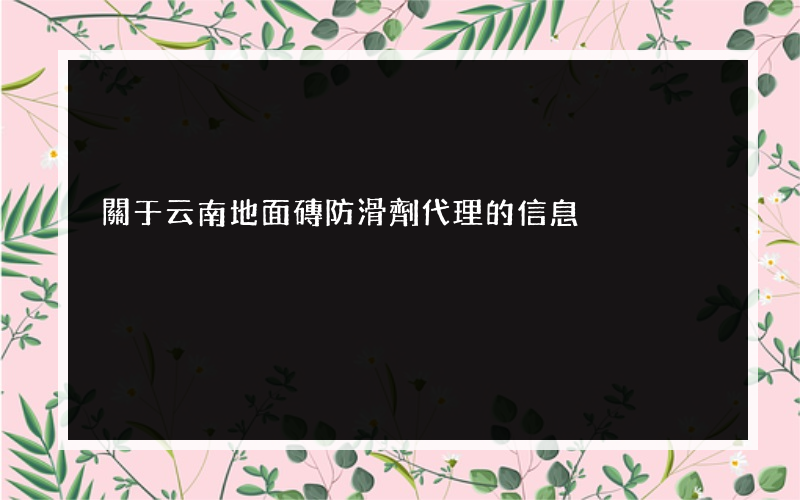 關于云南地面磚防滑劑代理的信息