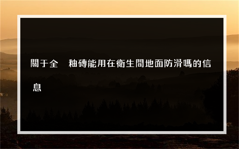 關于全拋釉磚能用在衛生間地面防滑嗎的信息
