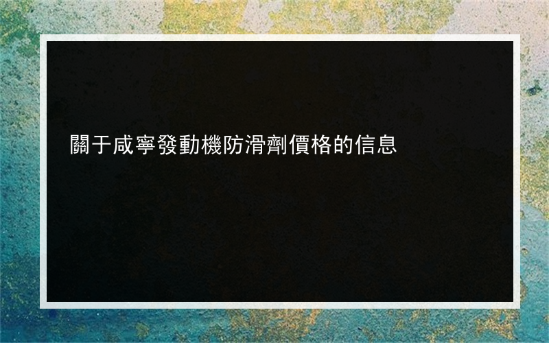 關于咸寧發動機防滑劑價格的信息